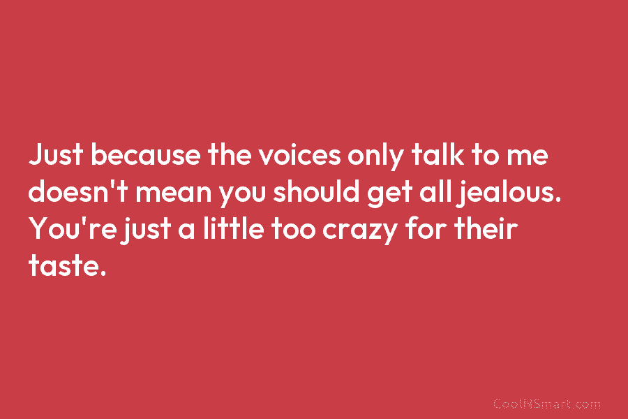 Just because the voices only talk to me doesn’t mean you should get all jealous. You’re just a little too...