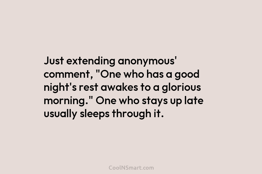 Just extending anonymous’ comment, “One who has a good night’s rest awakes to a glorious morning.” One who stays up...