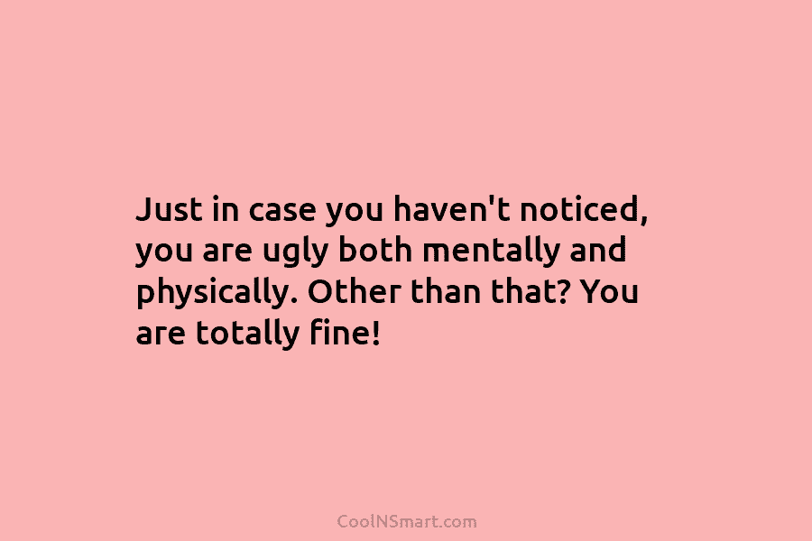 Just in case you haven’t noticed, you are ugly both mentally and physically. Other than...