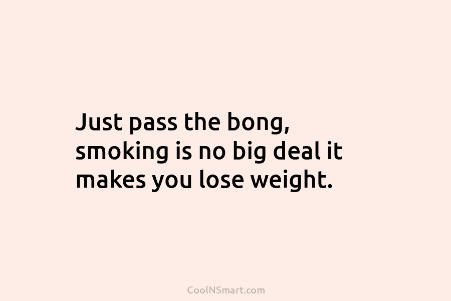 Just pass the bong, smoking is no big deal it makes you lose weight.