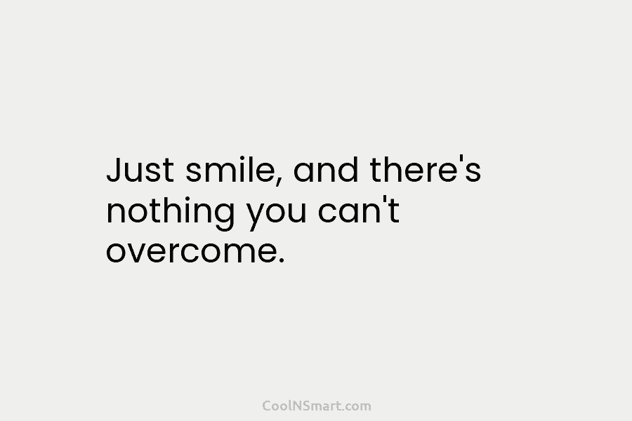 Just smile, and there’s nothing you can’t overcome.