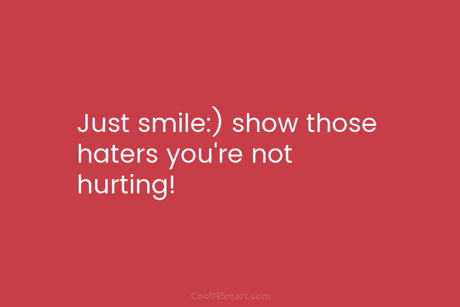 Just smile:) show those haters you’re not hurting!