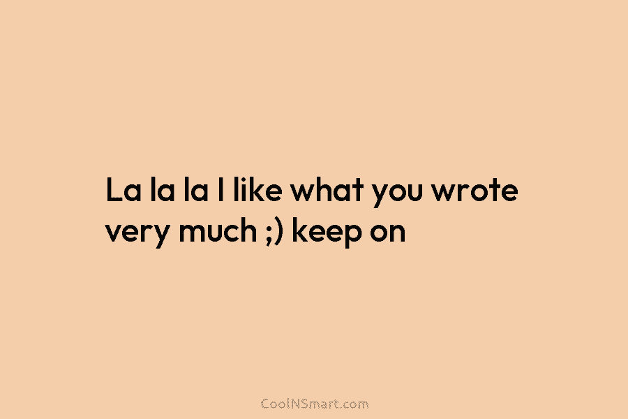 La la la I like what you wrote very much ;) keep on