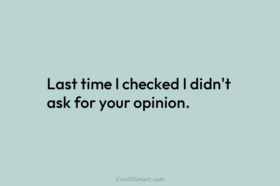 Last time I checked I didn’t ask for your opinion.
