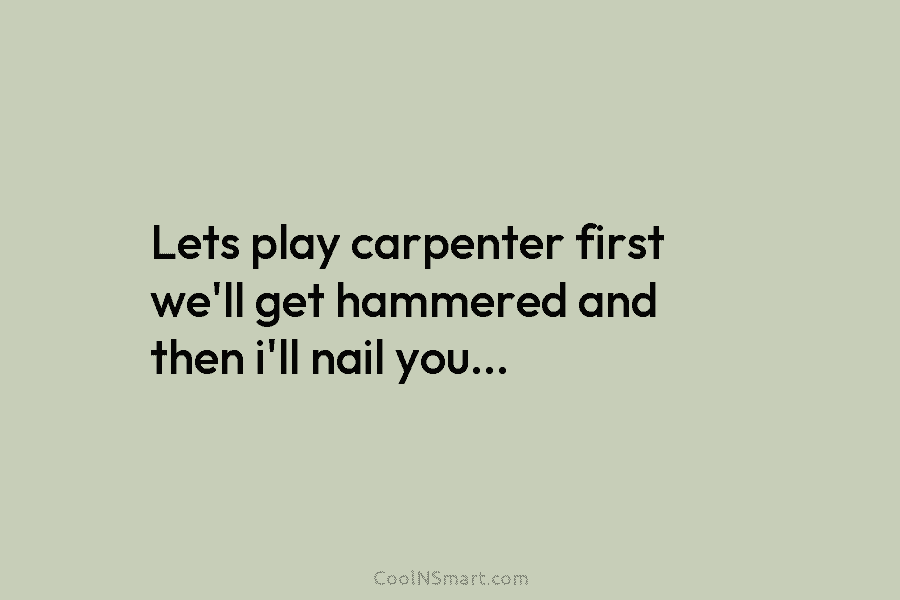 Lets play carpenter first we’ll get hammered and then i’ll nail you…