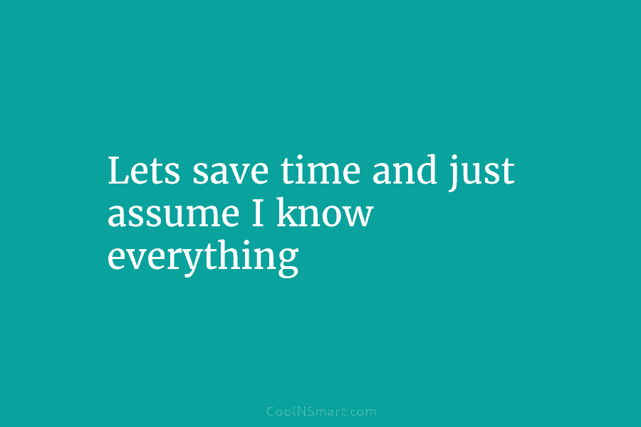 Lets save time and just assume I know everything