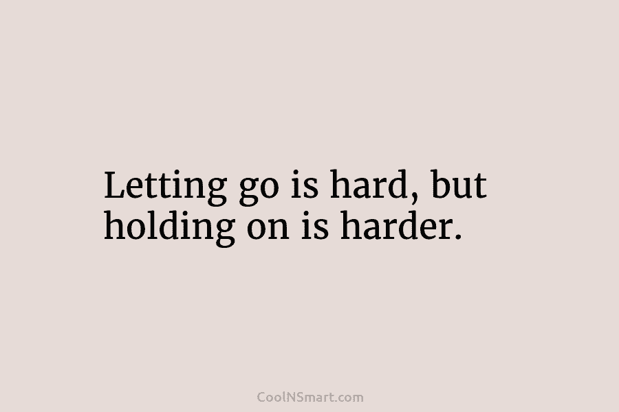 Letting go is hard, but holding on is harder.