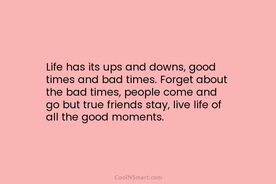Life has its ups and downs, good times and bad times. Forget about the bad...