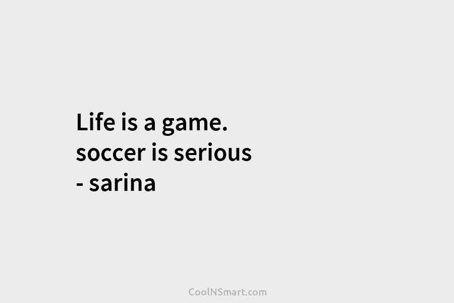 Life is a game. soccer is serious – sarina