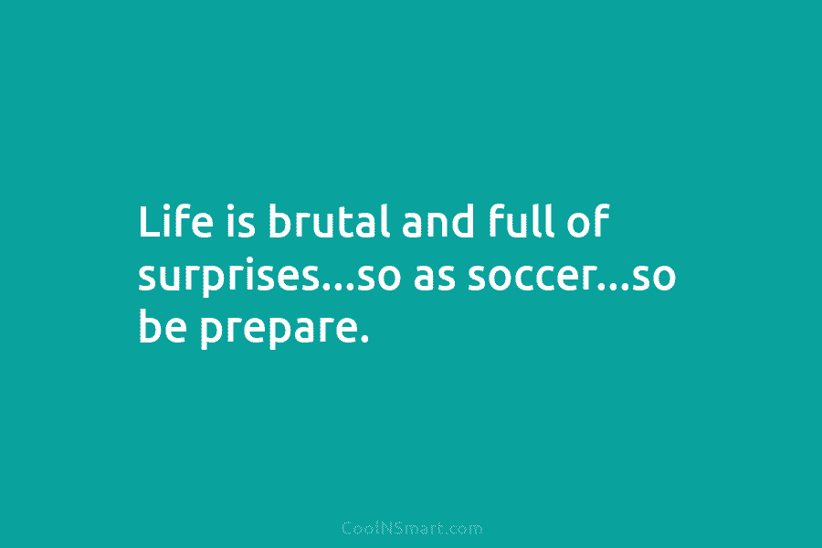 Life is brutal and full of surprises…so as soccer…so be prepare.