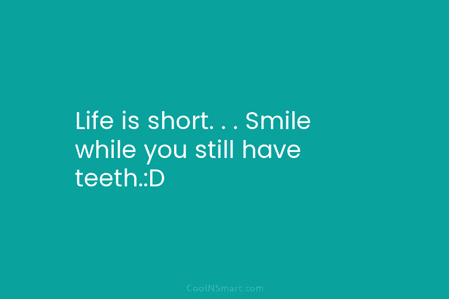 Life is short. . . Smile while you still have teeth.:D