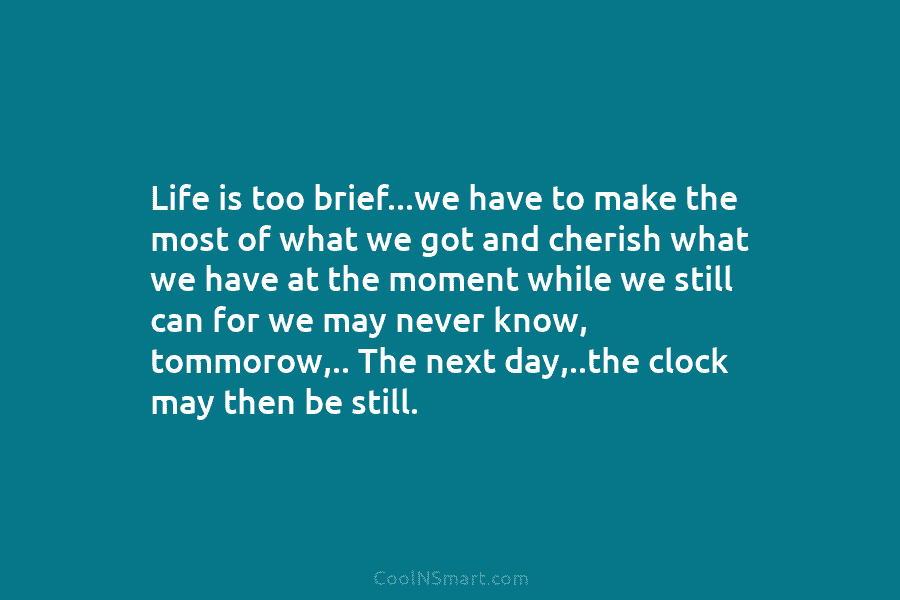 Life is too brief…we have to make the most of what we got and cherish what we have at the...