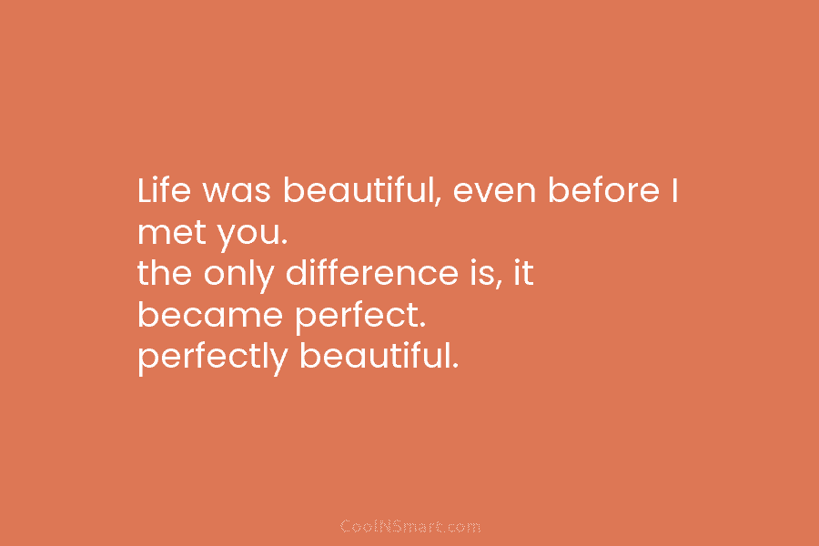 Life was beautiful, even before I met you. the only difference is, it became perfect....