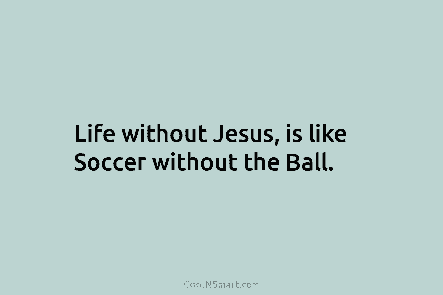 Life without Jesus, is like Soccer without the Ball.