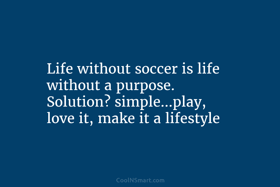 Life without soccer is life without a purpose. Solution? simple…play, love it, make it a...