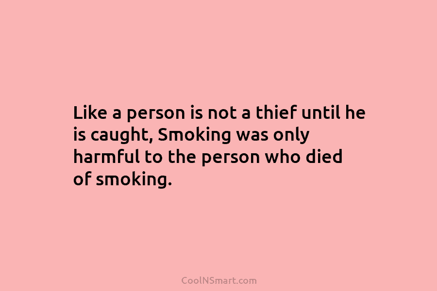 Like a person is not a thief until he is caught, Smoking was only harmful to the person who died...