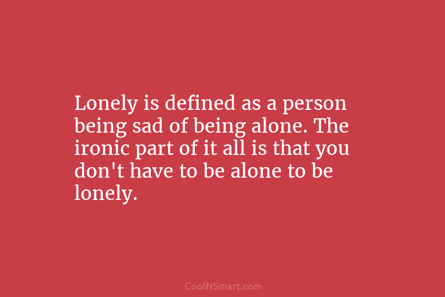 Lonely is defined as a person being sad of being alone. The ironic part of it all is that you...