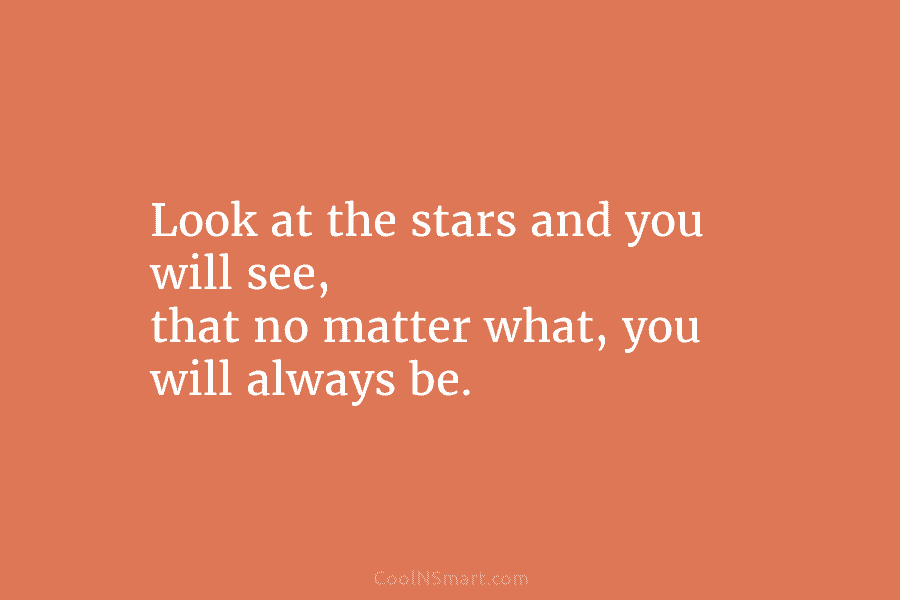 Look at the stars and you will see, that no matter what, you will always...