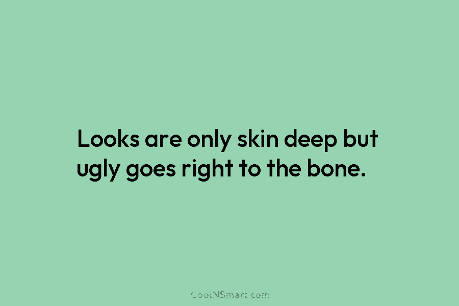 Looks are only skin deep but ugly goes right to the bone.