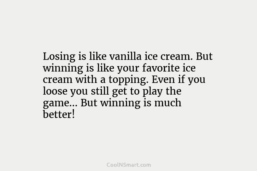 Losing is like vanilla ice cream. But winning is like your favorite ice cream with a topping. Even if you...