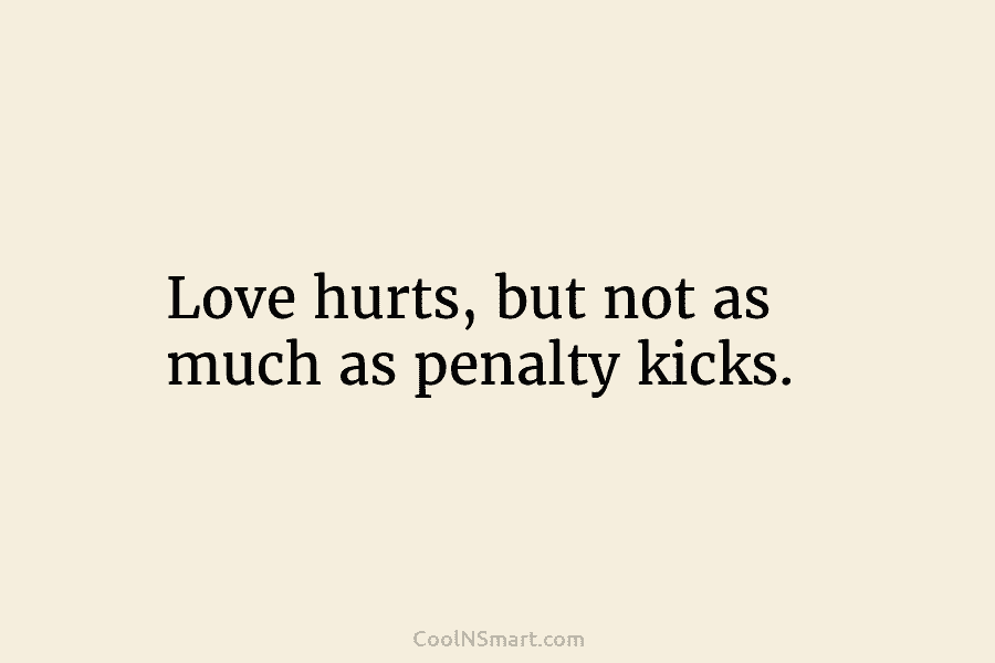 Love hurts, but not as much as penalty kicks.