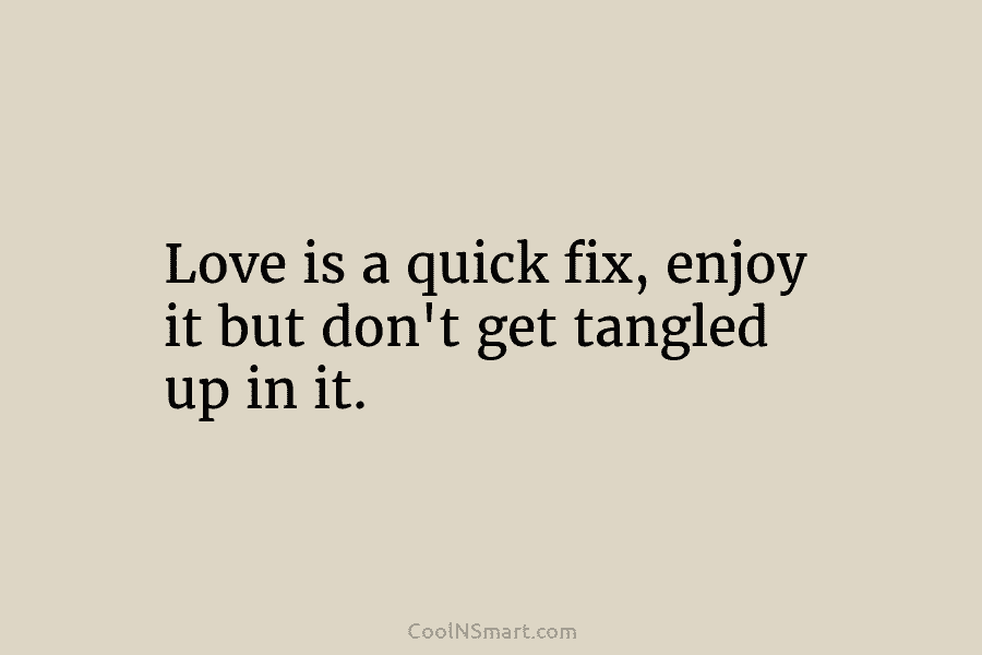 Love is a quick fix, enjoy it but don’t get tangled up in it.
