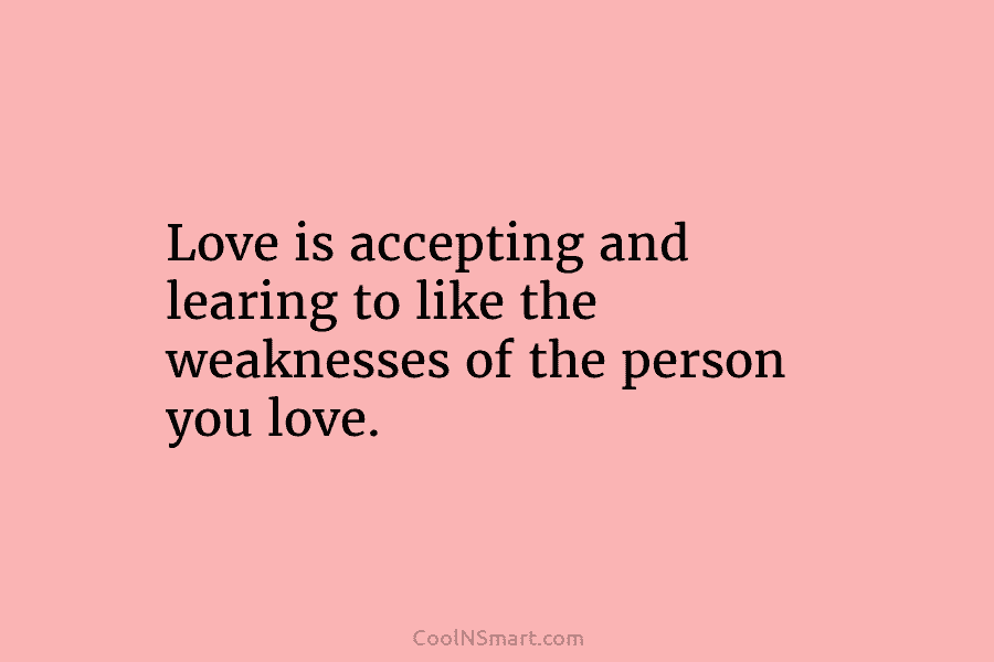 Love is accepting and learing to like the weaknesses of the person you love.