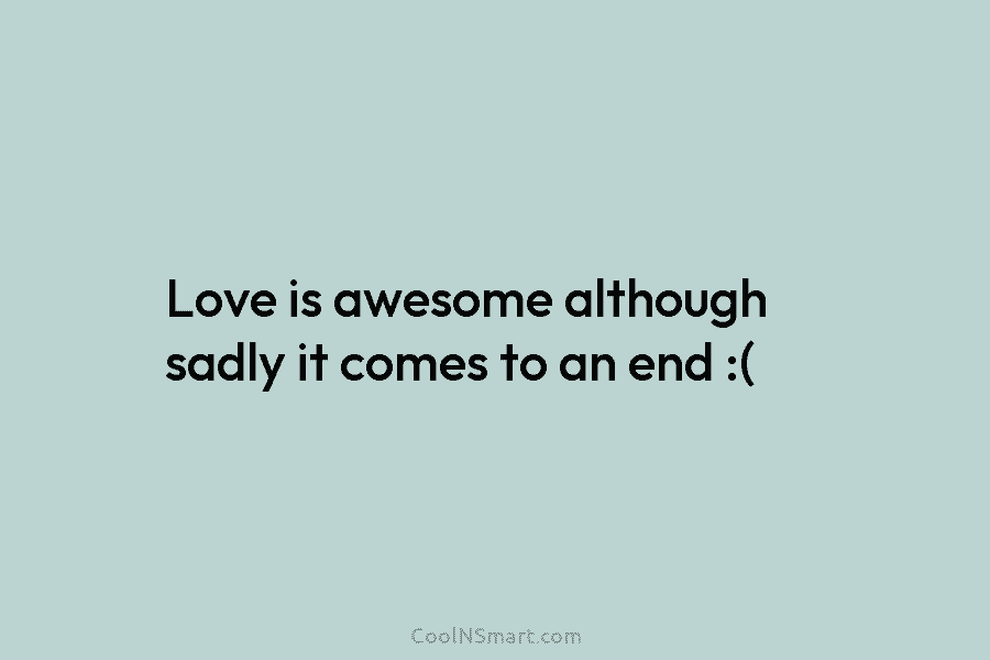 Love is awesome although sadly it comes to an end :(