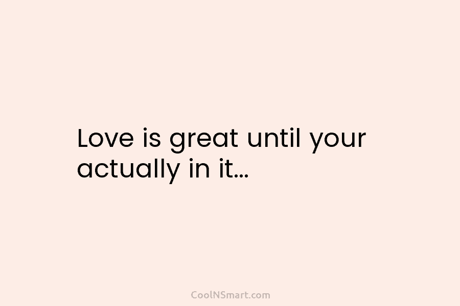 Love is great until your actually in it…