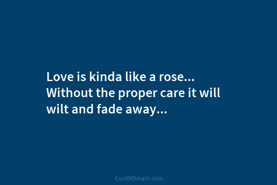 Love is kinda like a rose… Without the proper care it will wilt and fade away…