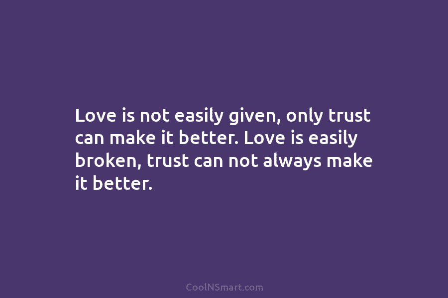 Love is not easily given, only trust can make it better. Love is easily broken, trust can not always make...