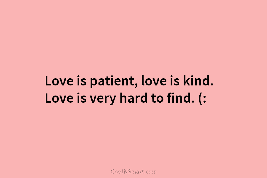 Love is patient, love is kind. Love is very hard to find. (: