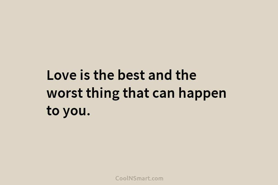 Love is the best and the worst thing that can happen to you.