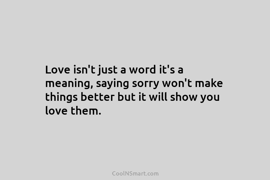 Love isn’t just a word it’s a meaning, saying sorry won’t make things better but...
