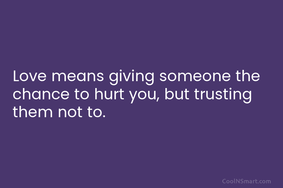 Love means giving someone the chance to hurt you, but trusting them not to.
