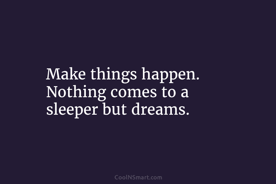 Make things happen. Nothing comes to a sleeper but dreams.