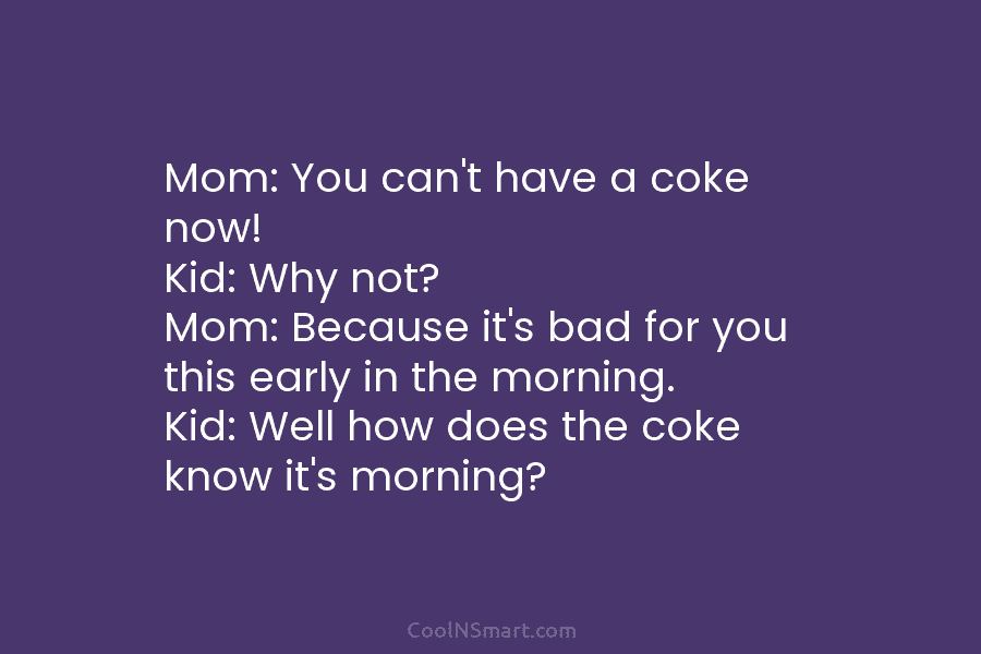 Mom: You can’t have a coke now! Kid: Why not? Mom: Because it’s bad for...