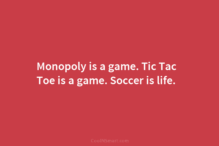 Monopoly is a game. Tic Tac Toe is a game. Soccer is life.