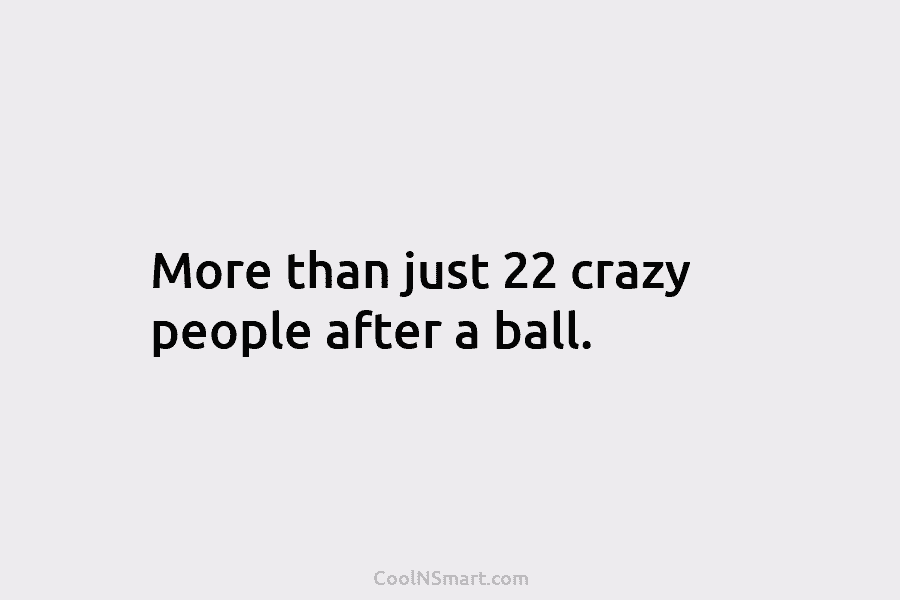 More than just 22 crazy people after a ball.