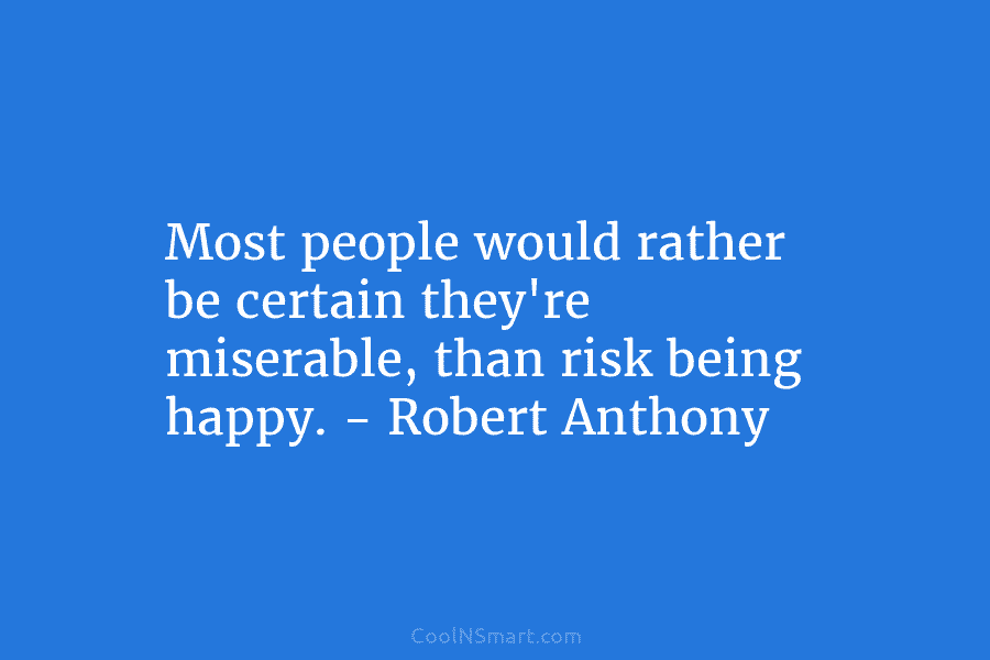 Most people would rather be certain they’re miserable, than risk being happy. – Robert Anthony