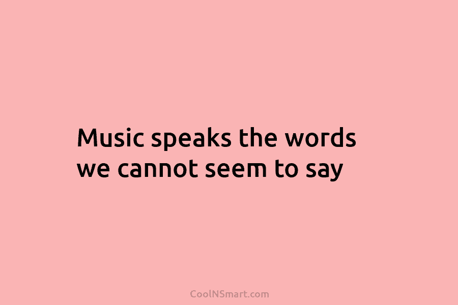 Music speaks the words we cannot seem to say