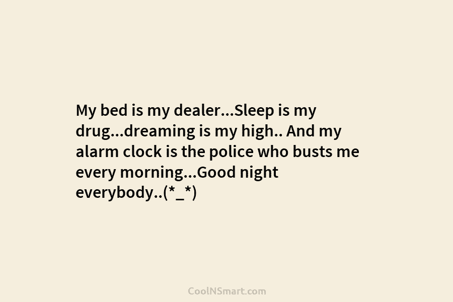 My bed is my dealer…Sleep is my drug…dreaming is my high.. And my alarm clock is the police who busts...