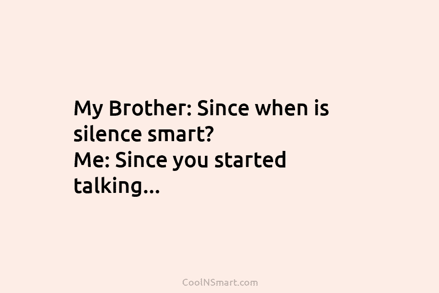 My Brother: Since when is silence smart? Me: Since you started talking…
