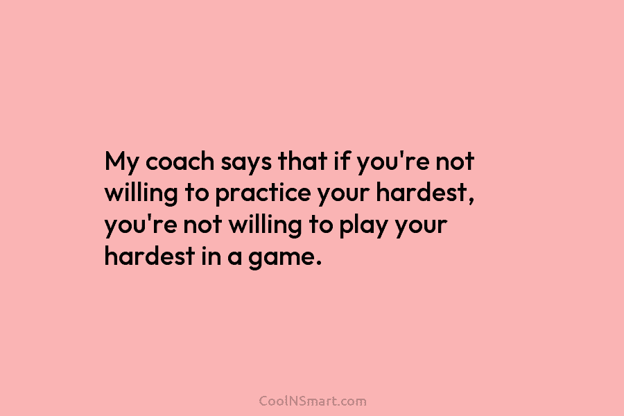 My coach says that if you’re not willing to practice your hardest, you’re not willing...