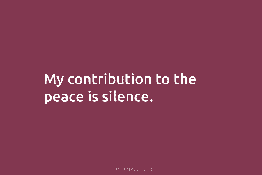 My contribution to the peace is silence.
