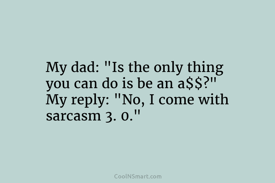 My dad: “Is the only thing you can do is be an a$$?” My reply:...