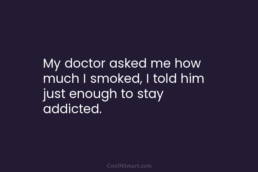 My doctor asked me how much I smoked, I told him just enough to stay...