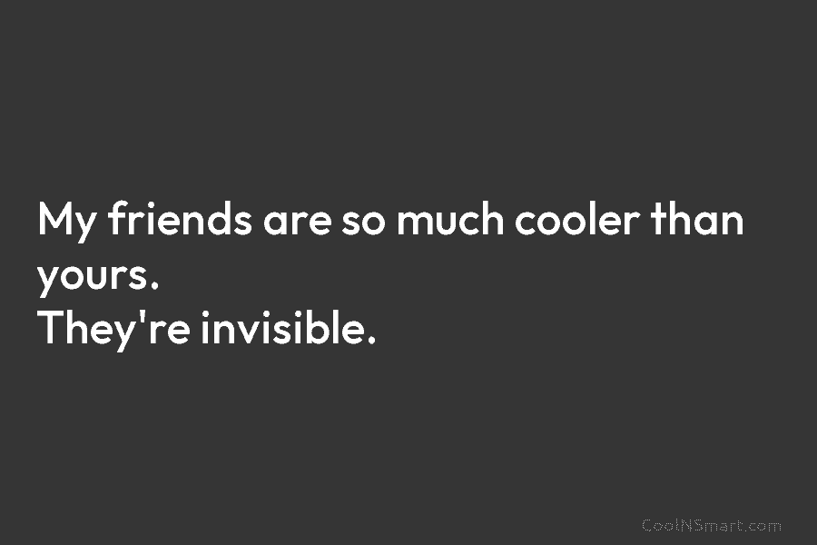My friends are so much cooler than yours. They’re invisible.