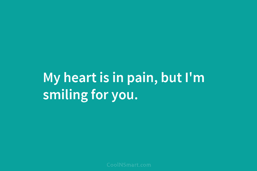 My heart is in pain, but I’m smiling for you.