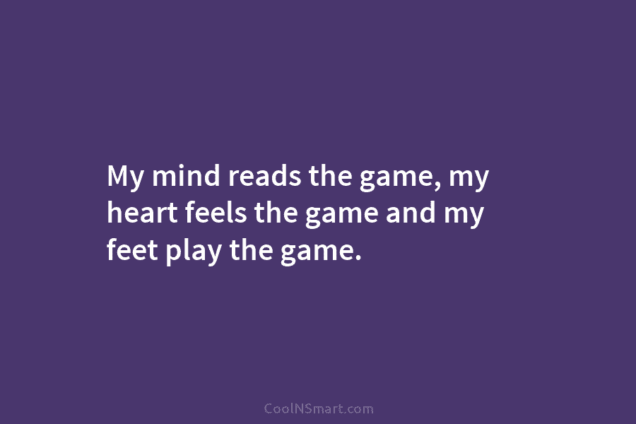 My mind reads the game, my heart feels the game and my feet play the...